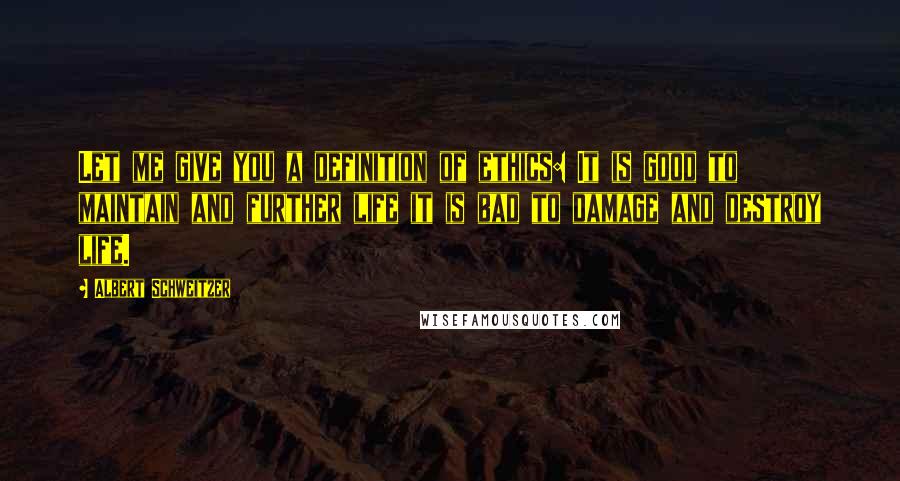 Albert Schweitzer Quotes: Let me give you a definition of ethics: It is good to maintain and further life it is bad to damage and destroy life.