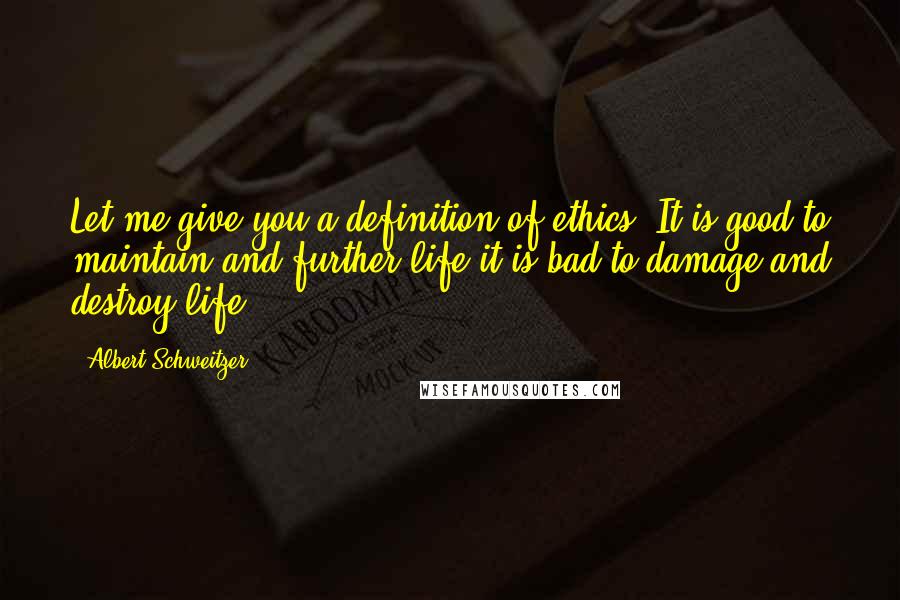 Albert Schweitzer Quotes: Let me give you a definition of ethics: It is good to maintain and further life it is bad to damage and destroy life.