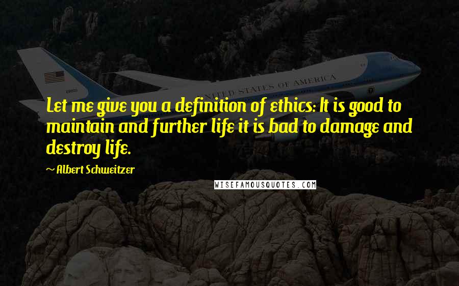 Albert Schweitzer Quotes: Let me give you a definition of ethics: It is good to maintain and further life it is bad to damage and destroy life.