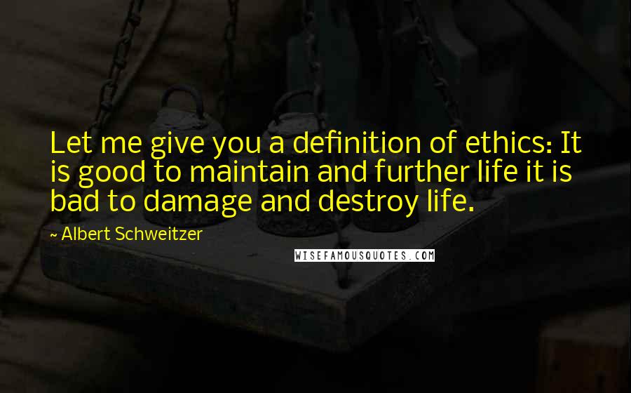 Albert Schweitzer Quotes: Let me give you a definition of ethics: It is good to maintain and further life it is bad to damage and destroy life.