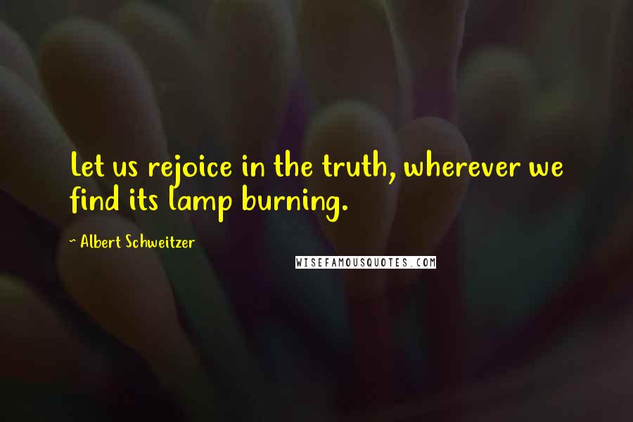 Albert Schweitzer Quotes: Let us rejoice in the truth, wherever we find its lamp burning.