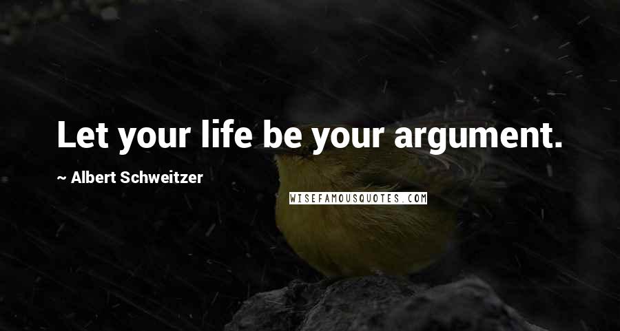 Albert Schweitzer Quotes: Let your life be your argument.