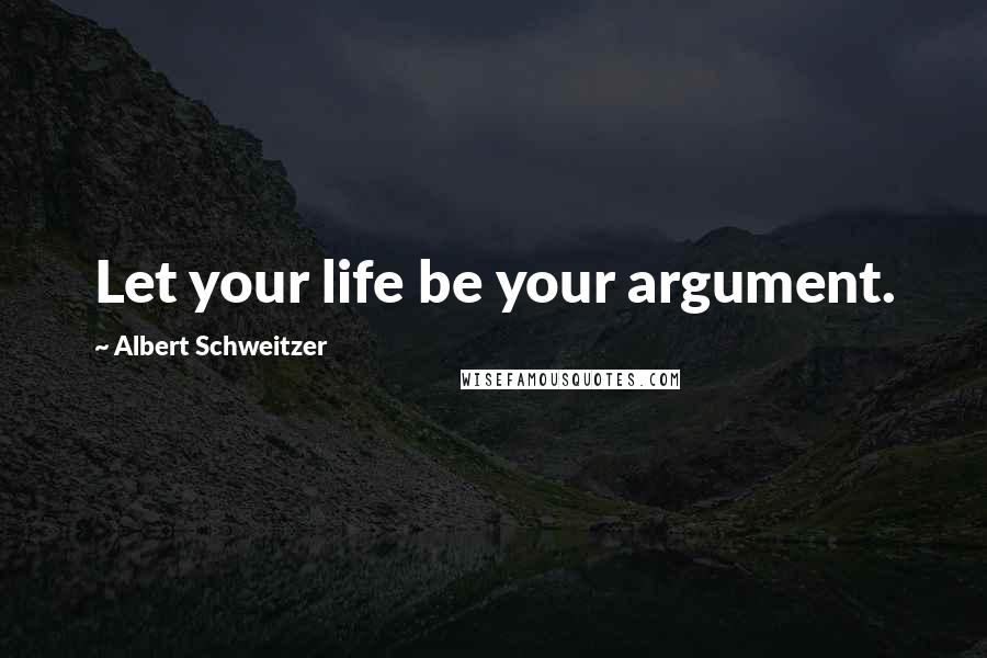 Albert Schweitzer Quotes: Let your life be your argument.