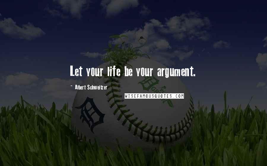 Albert Schweitzer Quotes: Let your life be your argument.