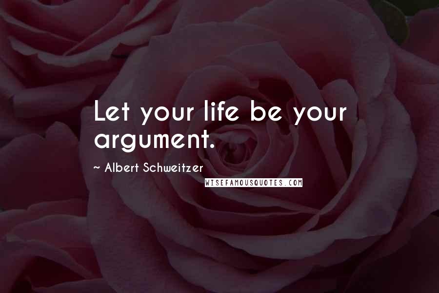 Albert Schweitzer Quotes: Let your life be your argument.