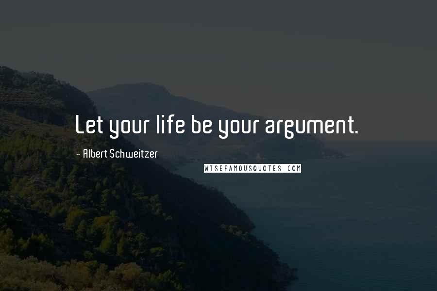 Albert Schweitzer Quotes: Let your life be your argument.