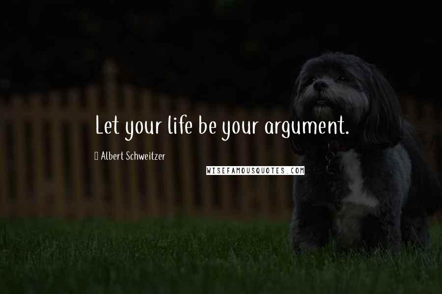 Albert Schweitzer Quotes: Let your life be your argument.