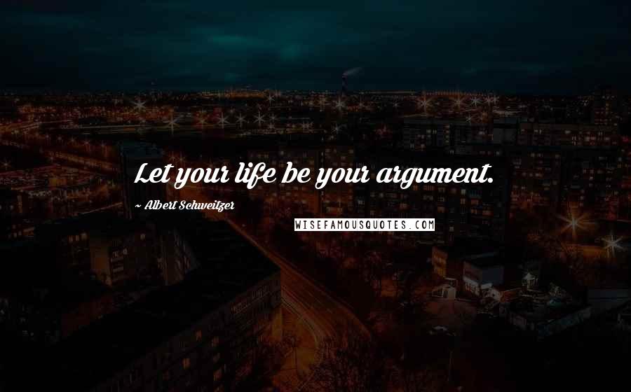 Albert Schweitzer Quotes: Let your life be your argument.