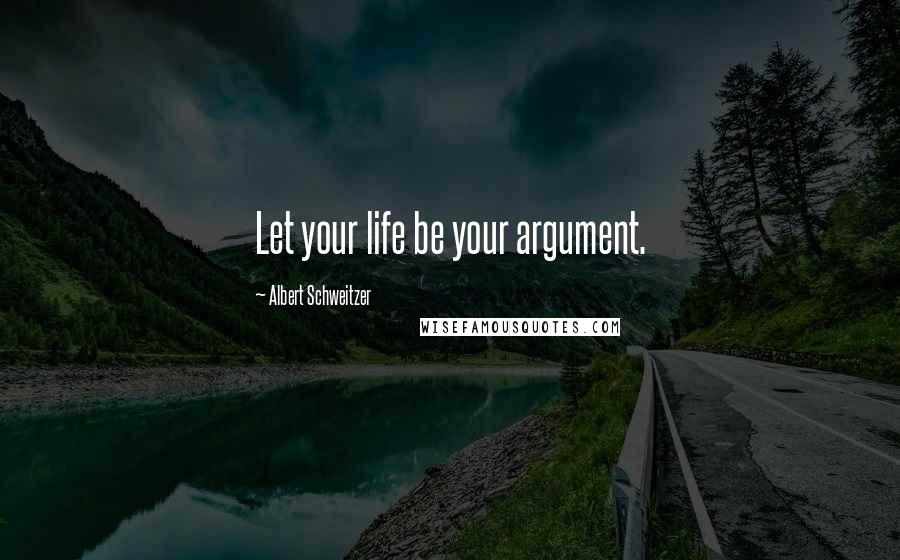 Albert Schweitzer Quotes: Let your life be your argument.