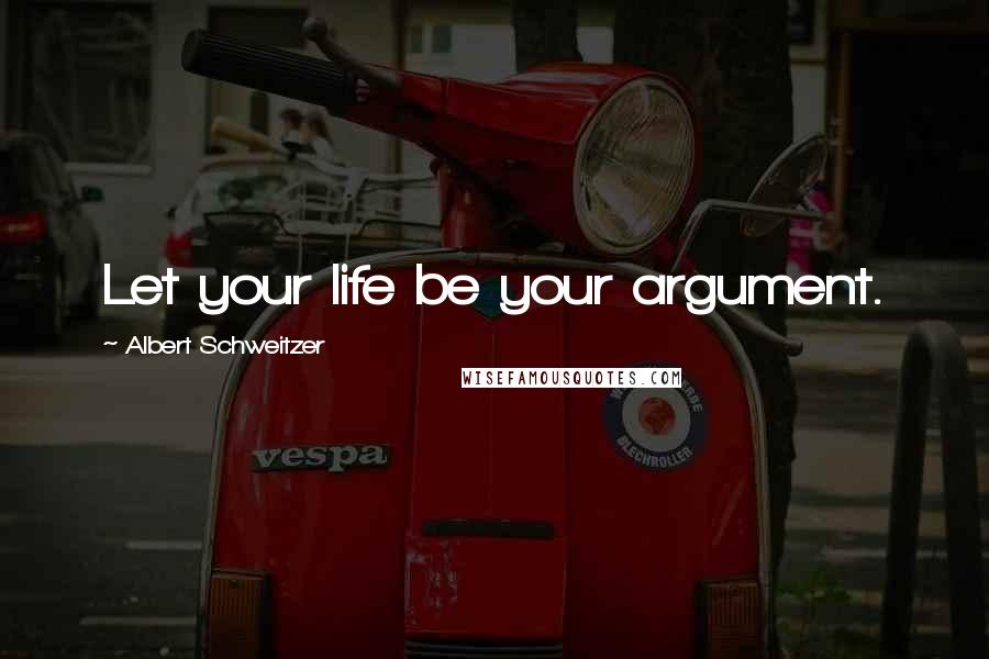 Albert Schweitzer Quotes: Let your life be your argument.