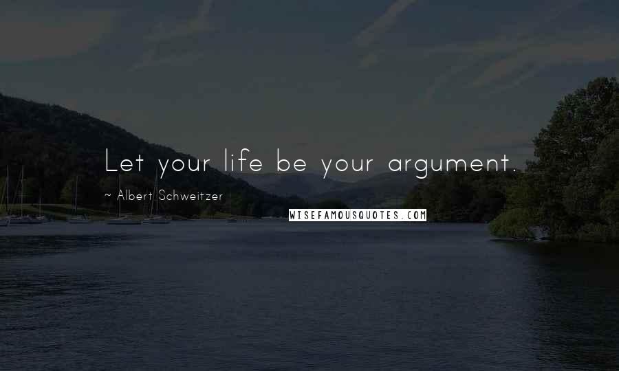 Albert Schweitzer Quotes: Let your life be your argument.