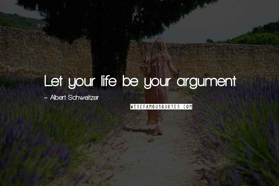 Albert Schweitzer Quotes: Let your life be your argument.