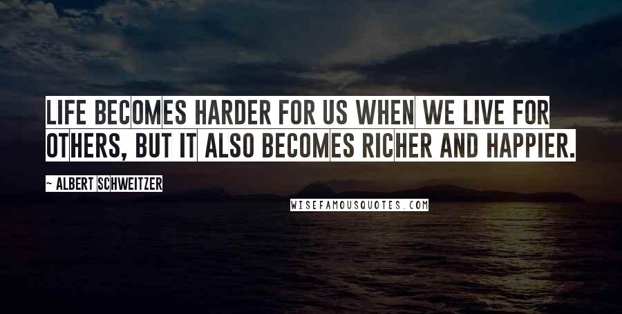 Albert Schweitzer Quotes: Life becomes harder for us when we live for others, but it also becomes richer and happier.