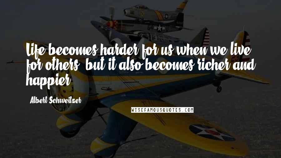 Albert Schweitzer Quotes: Life becomes harder for us when we live for others, but it also becomes richer and happier.