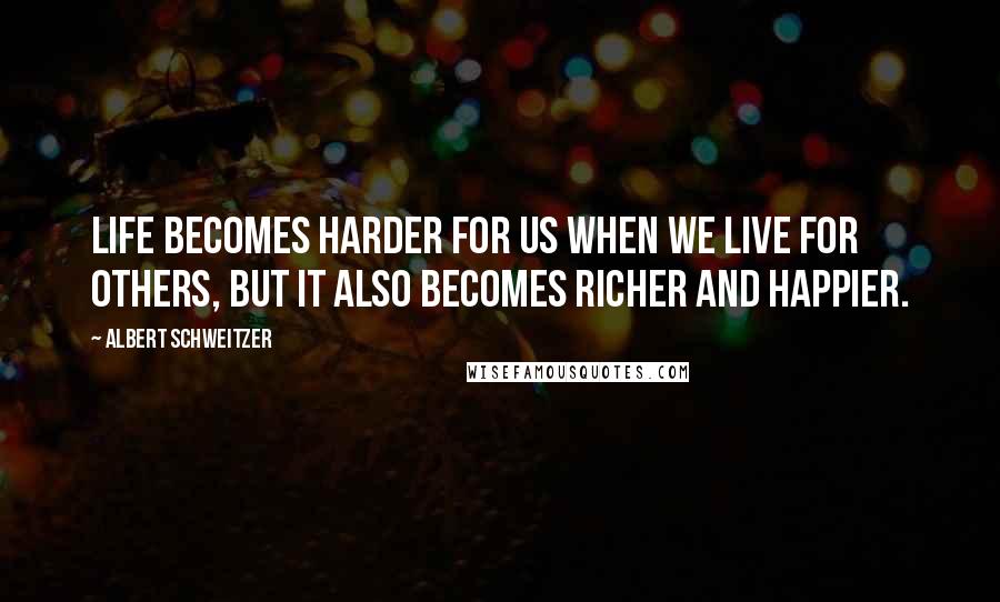 Albert Schweitzer Quotes: Life becomes harder for us when we live for others, but it also becomes richer and happier.