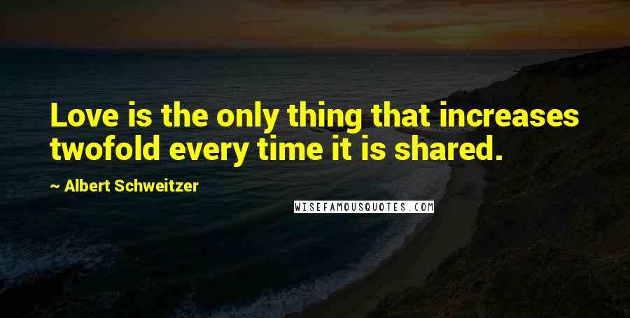Albert Schweitzer Quotes: Love is the only thing that increases twofold every time it is shared.