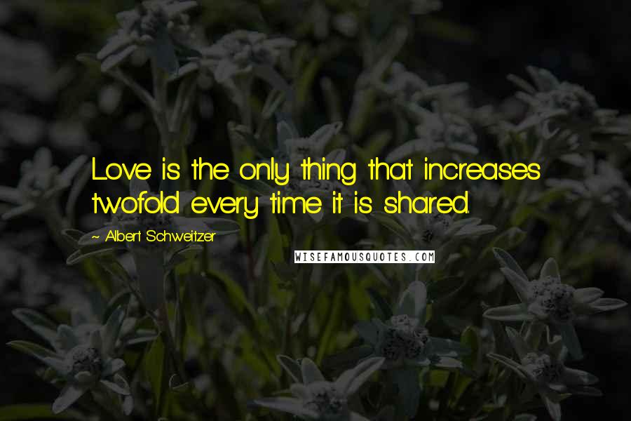 Albert Schweitzer Quotes: Love is the only thing that increases twofold every time it is shared.