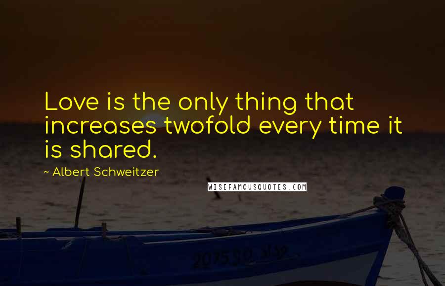 Albert Schweitzer Quotes: Love is the only thing that increases twofold every time it is shared.