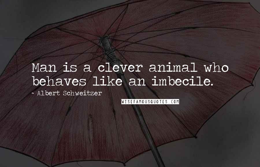 Albert Schweitzer Quotes: Man is a clever animal who behaves like an imbecile.