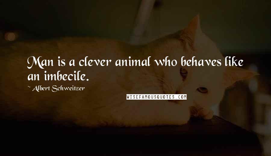 Albert Schweitzer Quotes: Man is a clever animal who behaves like an imbecile.