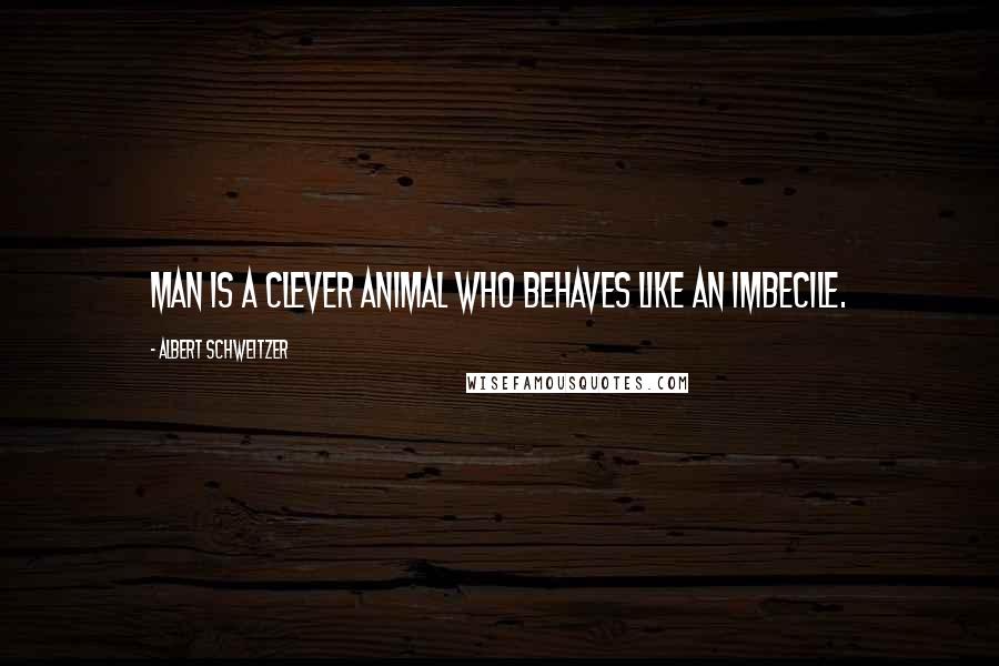 Albert Schweitzer Quotes: Man is a clever animal who behaves like an imbecile.