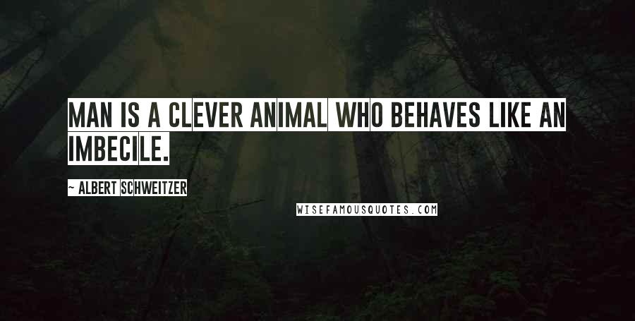 Albert Schweitzer Quotes: Man is a clever animal who behaves like an imbecile.