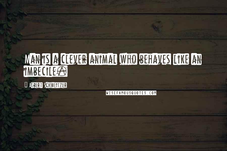 Albert Schweitzer Quotes: Man is a clever animal who behaves like an imbecile.