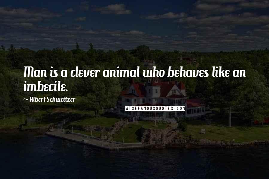 Albert Schweitzer Quotes: Man is a clever animal who behaves like an imbecile.