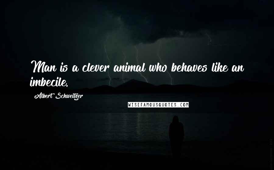 Albert Schweitzer Quotes: Man is a clever animal who behaves like an imbecile.