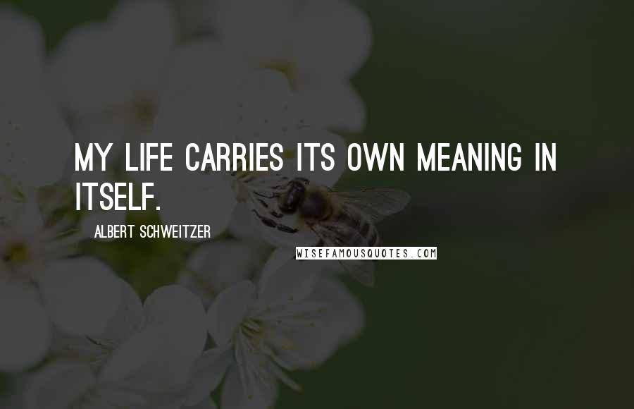 Albert Schweitzer Quotes: My life carries its own meaning in itself.