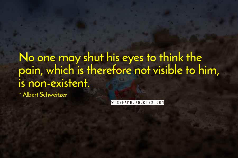 Albert Schweitzer Quotes: No one may shut his eyes to think the pain, which is therefore not visible to him, is non-existent.