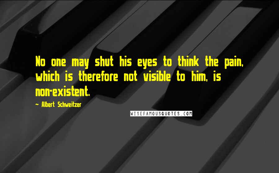 Albert Schweitzer Quotes: No one may shut his eyes to think the pain, which is therefore not visible to him, is non-existent.