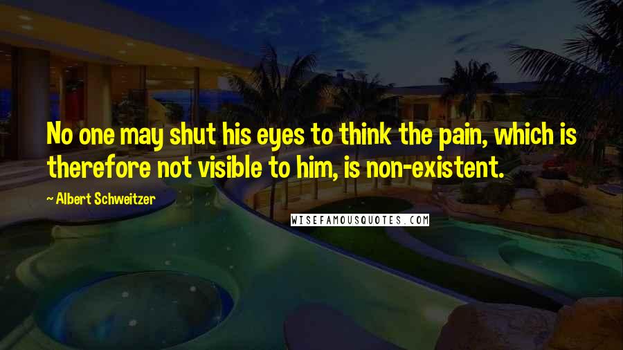 Albert Schweitzer Quotes: No one may shut his eyes to think the pain, which is therefore not visible to him, is non-existent.