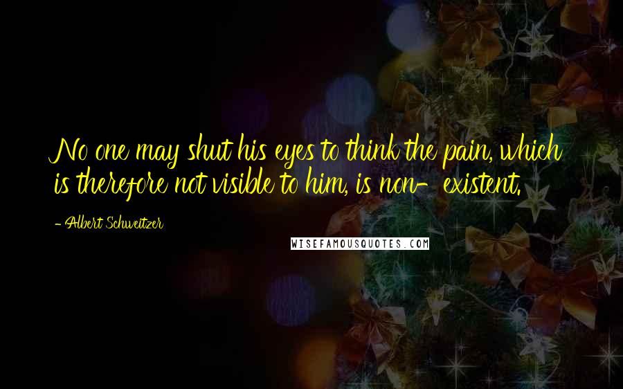 Albert Schweitzer Quotes: No one may shut his eyes to think the pain, which is therefore not visible to him, is non-existent.