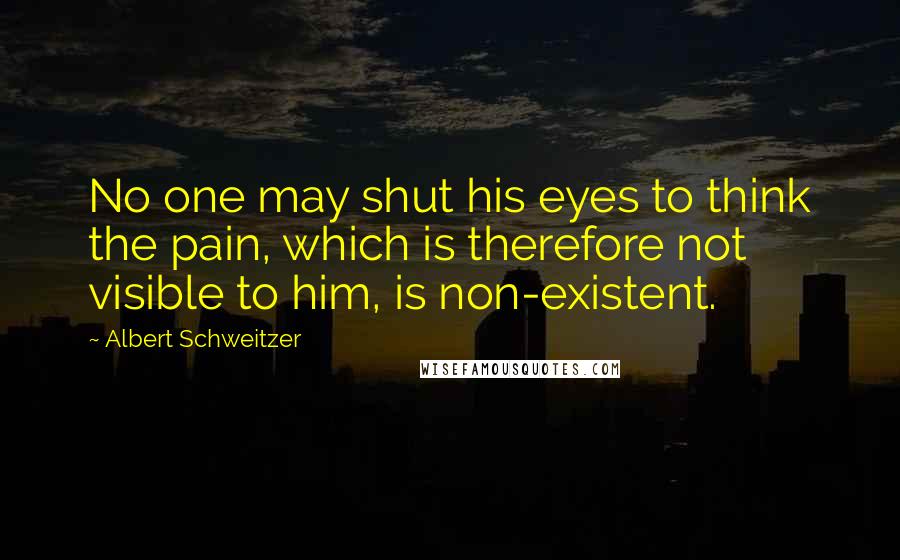 Albert Schweitzer Quotes: No one may shut his eyes to think the pain, which is therefore not visible to him, is non-existent.