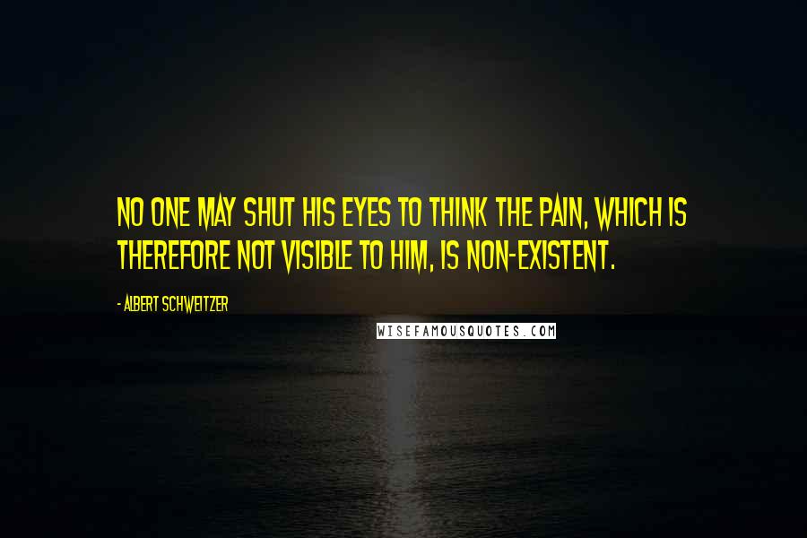 Albert Schweitzer Quotes: No one may shut his eyes to think the pain, which is therefore not visible to him, is non-existent.