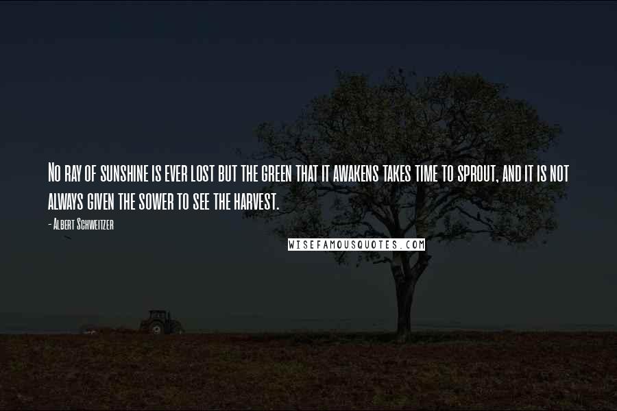 Albert Schweitzer Quotes: No ray of sunshine is ever lost but the green that it awakens takes time to sprout, and it is not always given the sower to see the harvest.