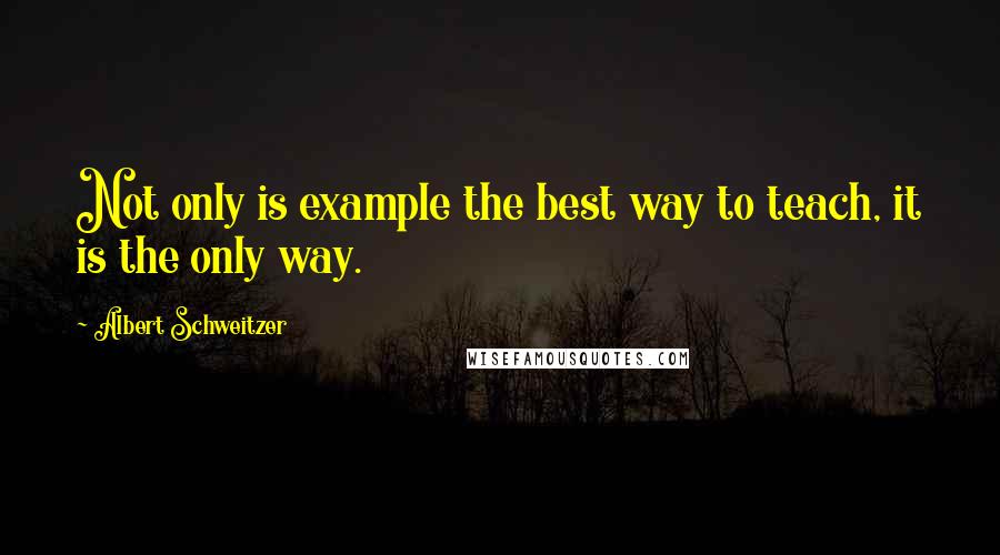 Albert Schweitzer Quotes: Not only is example the best way to teach, it is the only way.