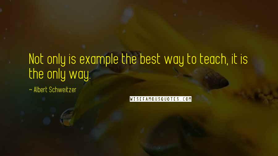 Albert Schweitzer Quotes: Not only is example the best way to teach, it is the only way.