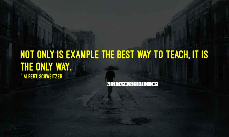 Albert Schweitzer Quotes: Not only is example the best way to teach, it is the only way.