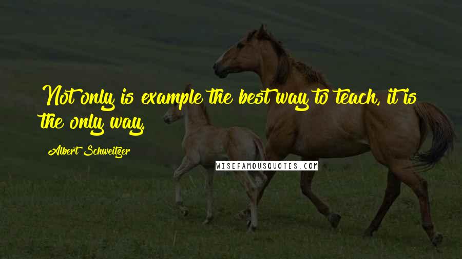 Albert Schweitzer Quotes: Not only is example the best way to teach, it is the only way.