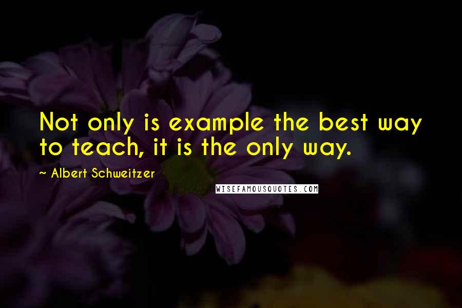 Albert Schweitzer Quotes: Not only is example the best way to teach, it is the only way.