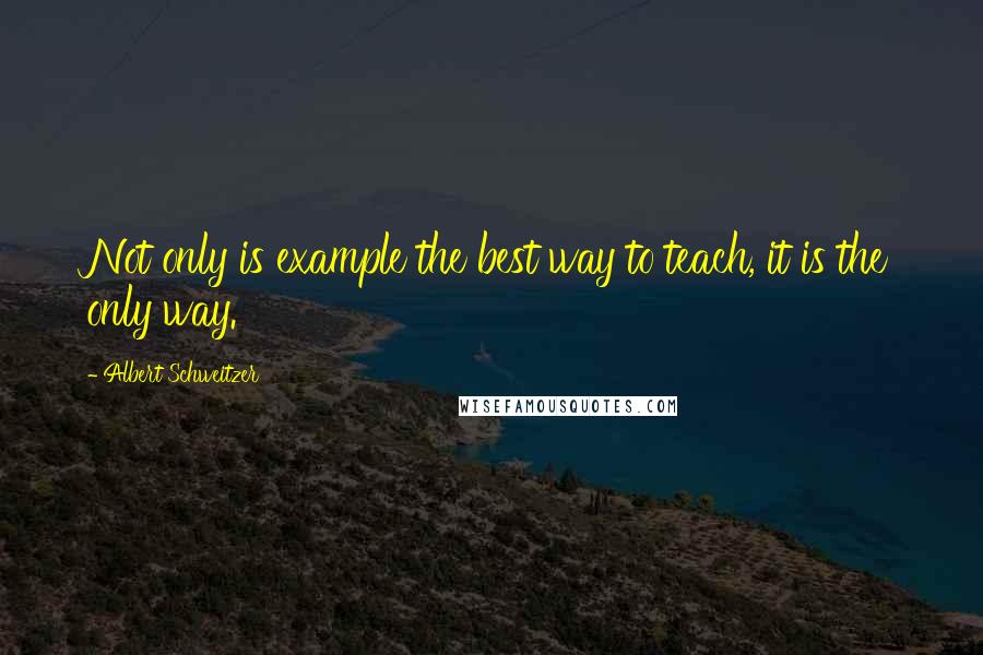 Albert Schweitzer Quotes: Not only is example the best way to teach, it is the only way.