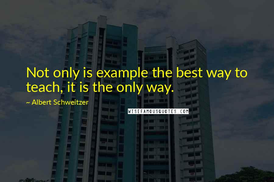 Albert Schweitzer Quotes: Not only is example the best way to teach, it is the only way.