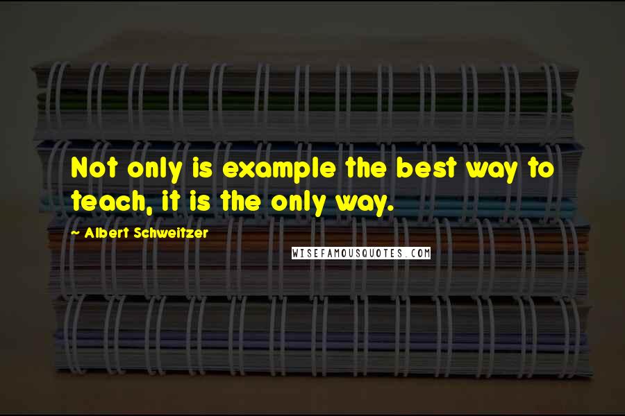 Albert Schweitzer Quotes: Not only is example the best way to teach, it is the only way.