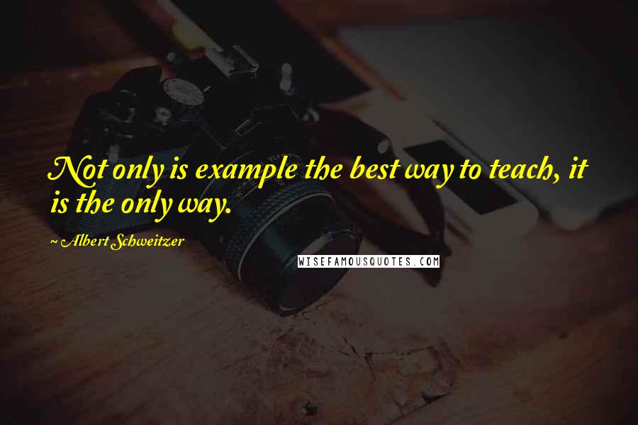 Albert Schweitzer Quotes: Not only is example the best way to teach, it is the only way.