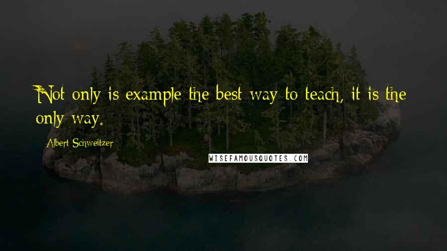 Albert Schweitzer Quotes: Not only is example the best way to teach, it is the only way.