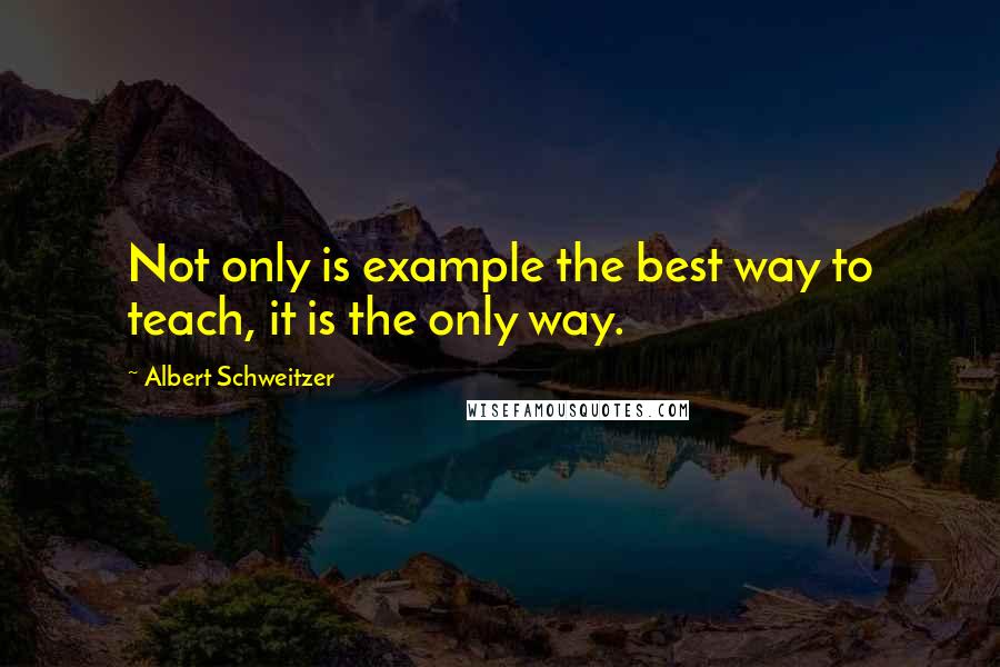 Albert Schweitzer Quotes: Not only is example the best way to teach, it is the only way.