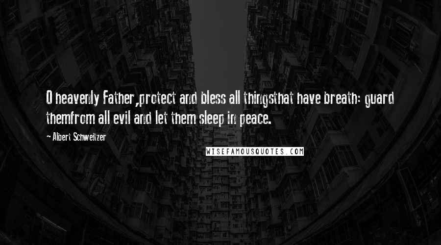 Albert Schweitzer Quotes: O heavenly Father,protect and bless all thingsthat have breath: guard themfrom all evil and let them sleep in peace.