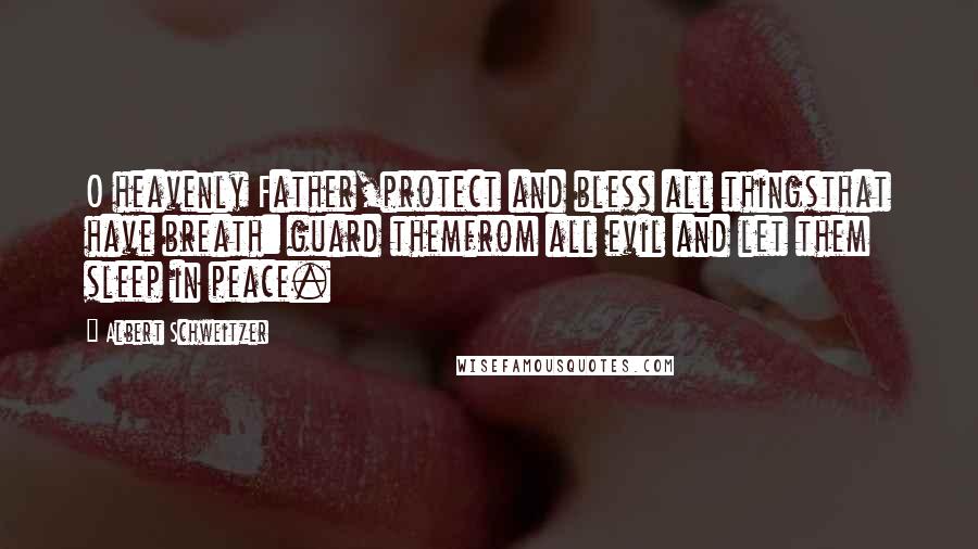 Albert Schweitzer Quotes: O heavenly Father,protect and bless all thingsthat have breath: guard themfrom all evil and let them sleep in peace.